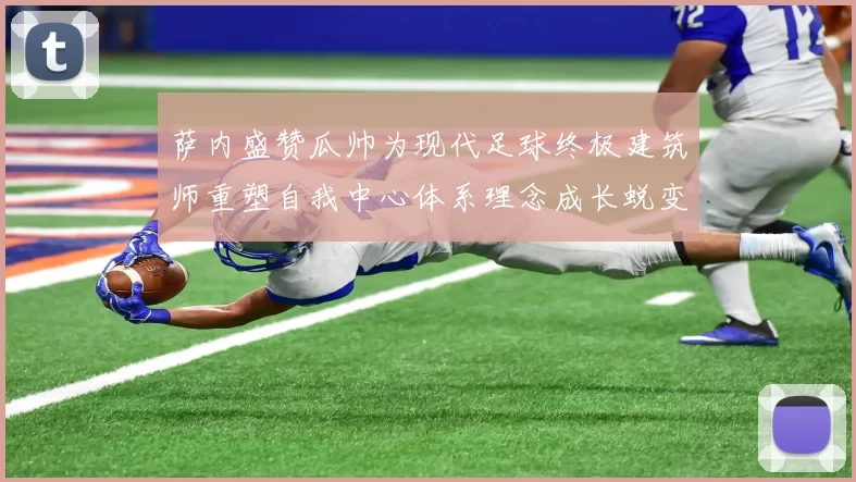 萨内盛赞瓜帅为现代足球终极建筑师重塑自我中心体系理念成长蜕变